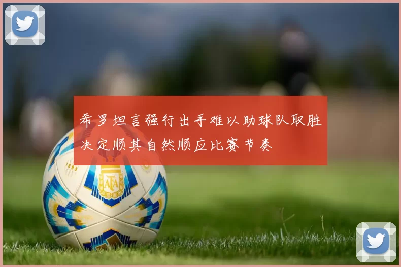 希罗坦言强行出手难以助球队取胜决定顺其自然顺应比赛节奏