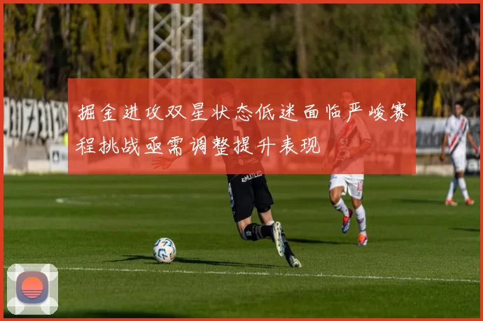 掘金进攻双星状态低迷面临严峻赛程挑战亟需调整提升表现