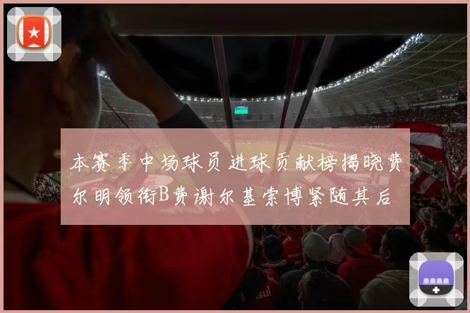 本赛季中场球员进球贡献榜揭晓费尔明领衔B费谢尔基索博紧随其后