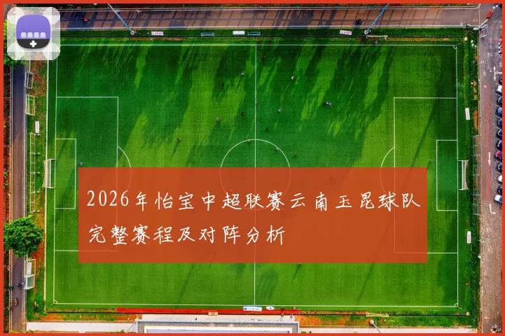 2026年怡宝中超联赛云南玉昆球队完整赛程及对阵分析