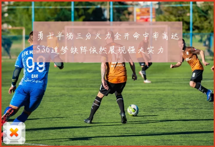 勇士半场三分火力全开命中率高达536追梦缺阵依然展现强大实力