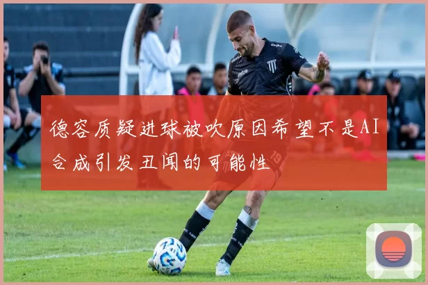 德容质疑进球被吹原因希望不是AI合成引发丑闻的可能性