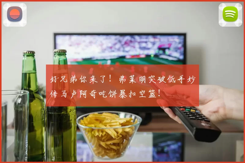 好兄弟你来了！弗莱明突破低手妙传马卢阿奇吃饼暴扣空篮！