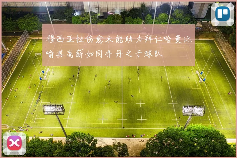 穆西亚拉伤愈未能助力拜仁哈曼比喻其高薪如同乔丹之于球队