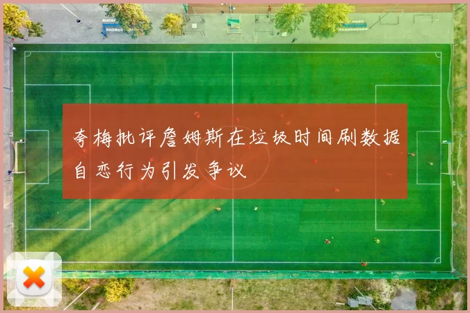夸梅批评詹姆斯在垃圾时间刷数据自恋行为引发争议