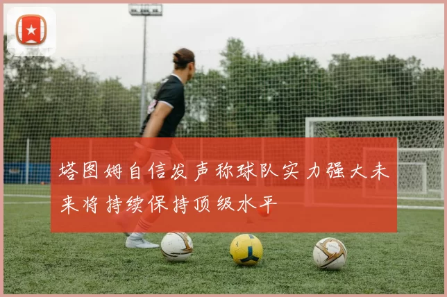 塔图姆自信发声称球队实力强大未来将持续保持顶级水平
