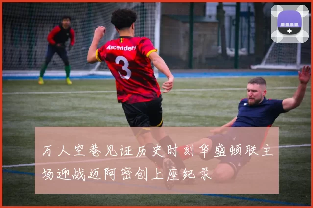 万人空巷见证历史时刻华盛顿联主场迎战迈阿密创上座纪录