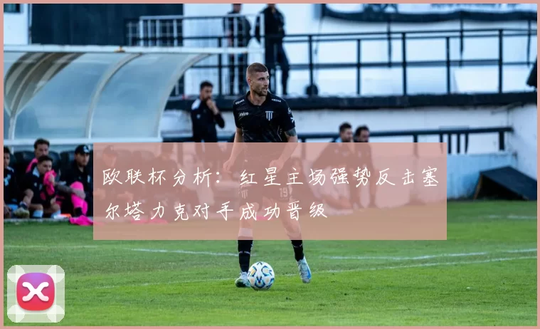 欧联杯分析：红星主场强势反击塞尔塔力克对手成功晋级