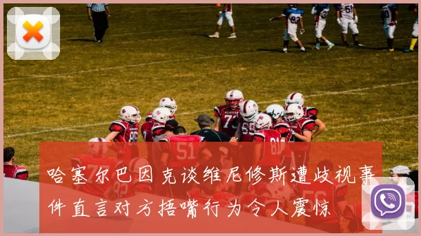 哈塞尔巴因克谈维尼修斯遭歧视事件直言对方捂嘴行为令人震惊