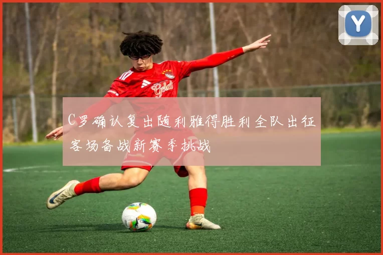 C罗确认复出随利雅得胜利全队出征客场备战新赛季挑战