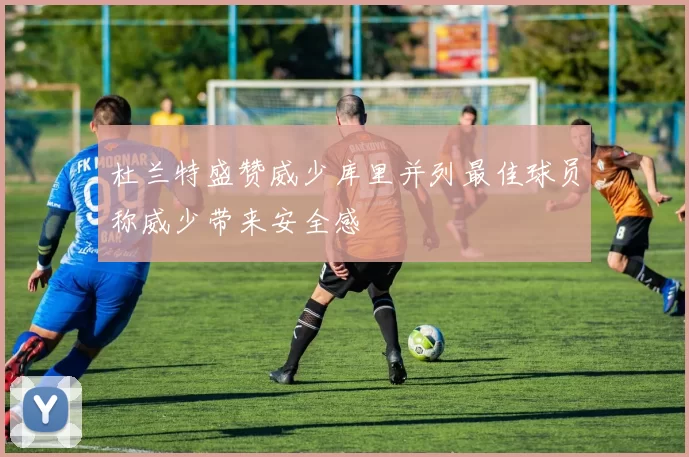 杜兰特盛赞威少库里并列最佳球员称威少带来安全感