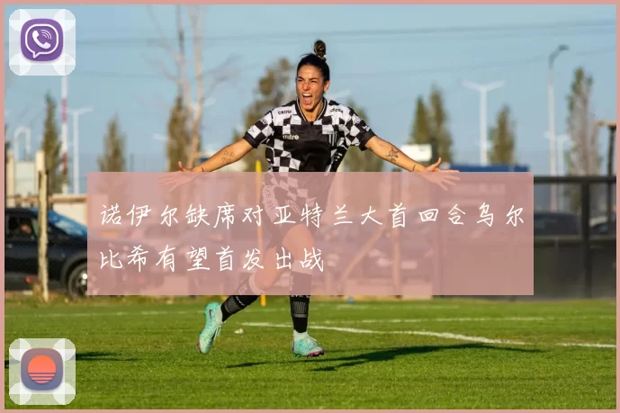 诺伊尔缺席对亚特兰大首回合乌尔比希有望首发出战