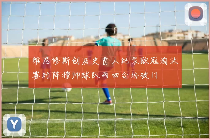 维尼修斯创历史首人纪录欧冠淘汰赛对阵穆帅球队两回合均破门