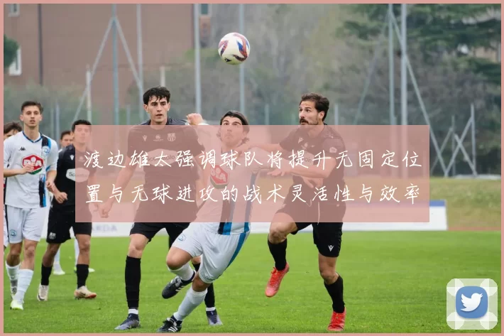 渡边雄太强调球队将提升无固定位置与无球进攻的战术灵活性与效率
