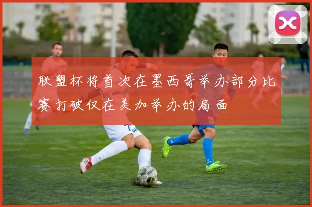 联盟杯将首次在墨西哥举办部分比赛打破仅在美加举办的局面