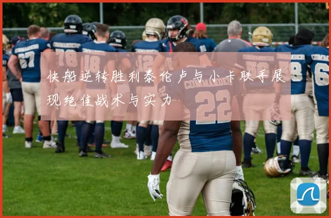 快船逆转胜利泰伦卢与小卡联手展现绝佳战术与实力