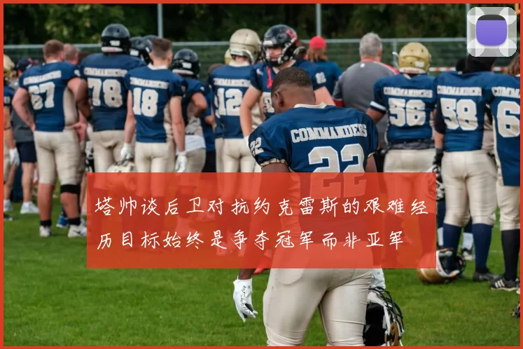 塔帅谈后卫对抗约克雷斯的艰难经历目标始终是争夺冠军而非亚军