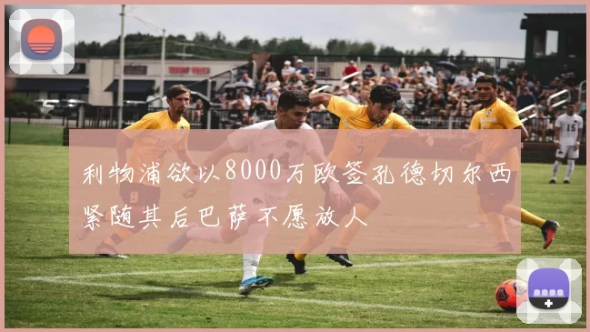 利物浦欲以8000万欧签孔德切尔西紧随其后巴萨不愿放人