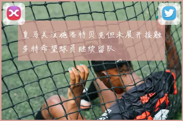 皇马关注施洛特贝克但未展开接触多特希望球员继续留队