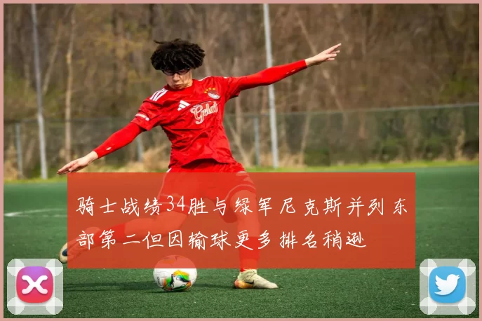 骑士战绩34胜与绿军尼克斯并列东部第二但因输球更多排名稍逊