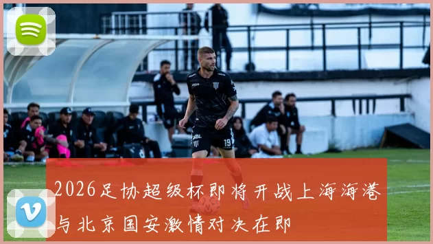 2026足协超级杯即将开战上海海港与北京国安激情对决在即