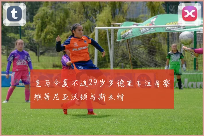 皇马今夏不追29岁罗德里专注考察维蒂尼亚沃顿与斯米特