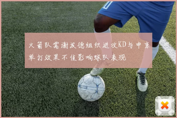 火箭队需谢泼德组织进攻KD与申京单打效果不佳影响球队表现