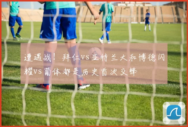 遭遇战！拜仁vs亚特兰大和博德闪耀vs葡体都是历史首次交锋