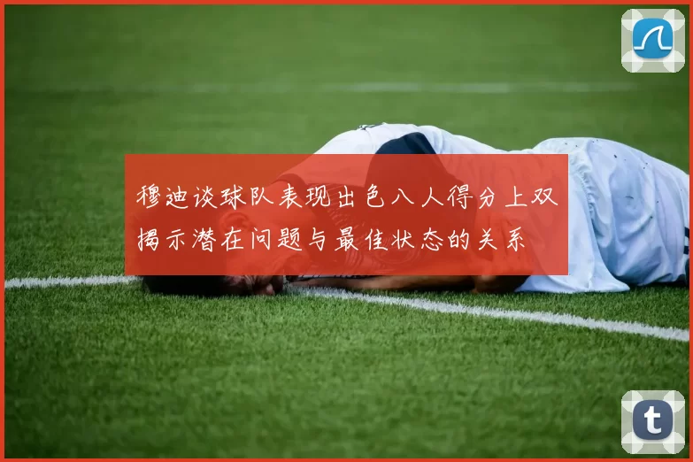 穆迪谈球队表现出色八人得分上双揭示潜在问题与最佳状态的关系