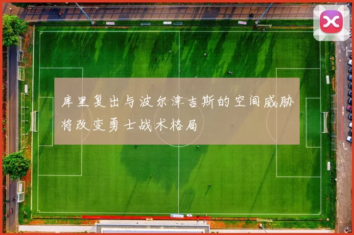 库里复出与波尔津吉斯的空间威胁将改变勇士战术格局