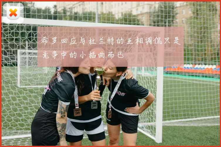 希罗回应与杜兰特的互相调侃只是竞争中的小插曲而已