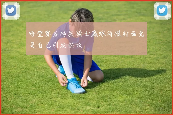 哈登赛后转发骑士赢球海报封面竟是自己引发热议