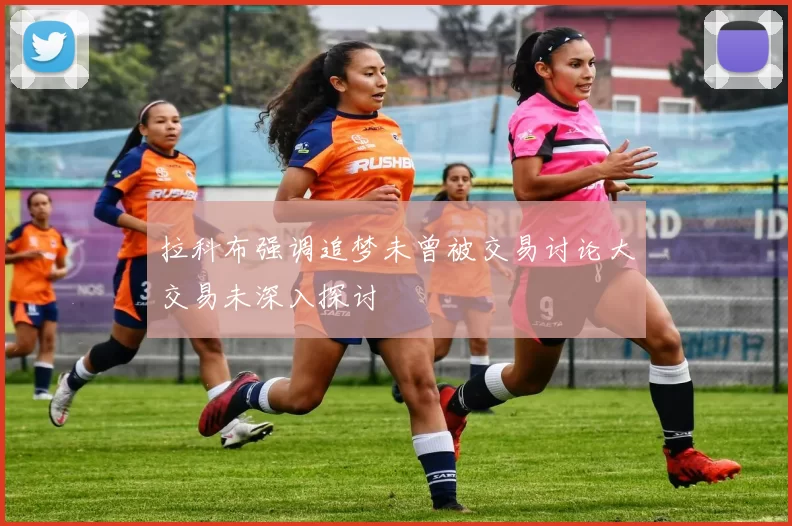 拉科布强调追梦未曾被交易讨论大交易未深入探讨